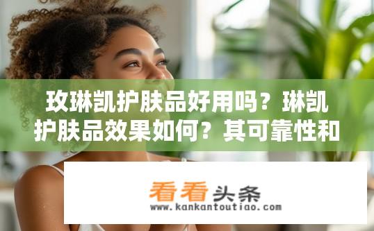 玫琳凯护肤品好用吗？琳凯护肤品效果如何？其可靠性和用户口碑如何？