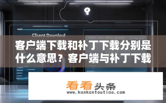客户端下载和补丁下载分别是什么意思？客户端与补丁下载，客户端是如何进行文件下载的？为何需要进行这些操作？