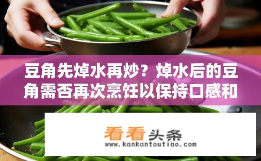 豆角先焯水再炒？焯水后的豆角需否再次烹饪以保持口感和营养?