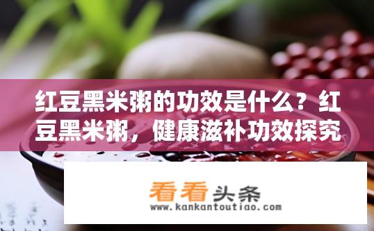 红豆黑米粥的功效是什么？红豆黑米粥，健康滋补功效探究与饮用方法?