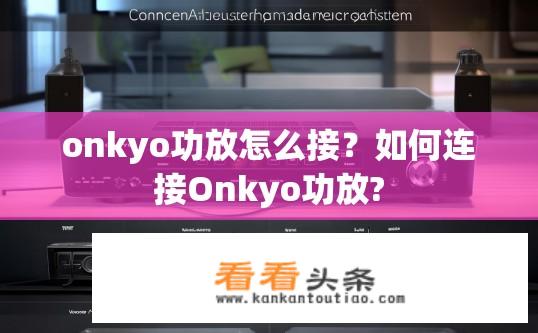 onkyo功放怎么接？如何连接Onkyo功放?