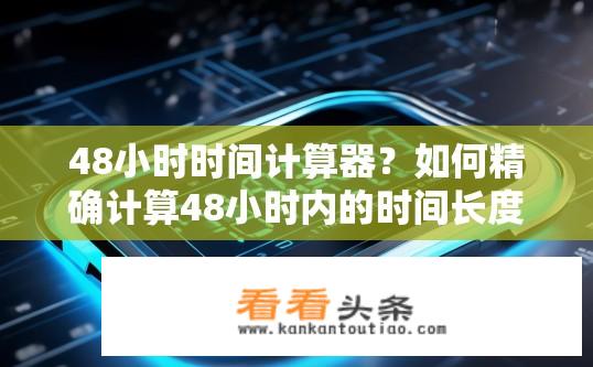 48小时时间计算器？如何精确计算48小时内的时间长度？