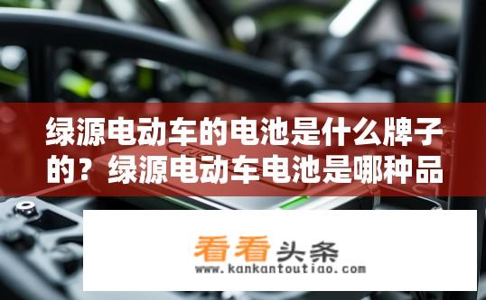 绿源电动车的电池是什么牌子的？绿源电动车电池是哪种品牌?