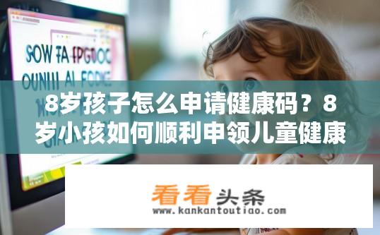8岁孩子怎么申请健康码？8岁小孩如何顺利申领儿童健康码？