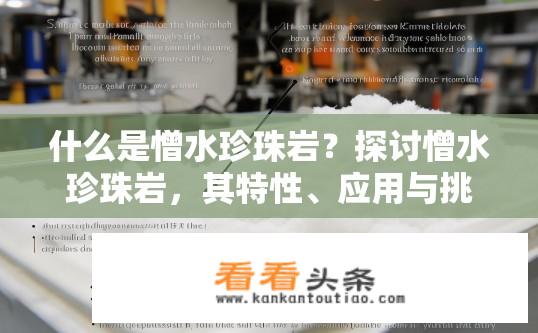 什么是憎水珍珠岩？探讨憎水珍珠岩，其特性、应用与挑战及其对环境的影响