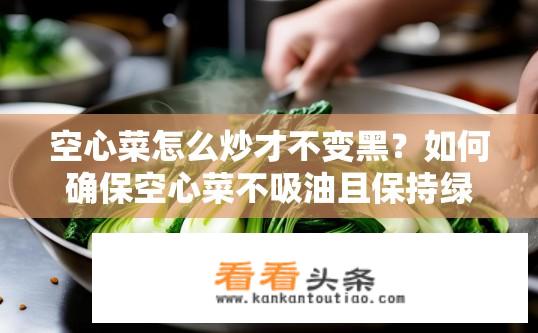 空心菜怎么炒才不变黑？如何确保空心菜不吸油且保持绿色不变色?