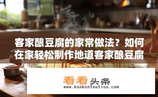 客家酿豆腐的家常做法？如何在家轻松制作地道客家酿豆腐？