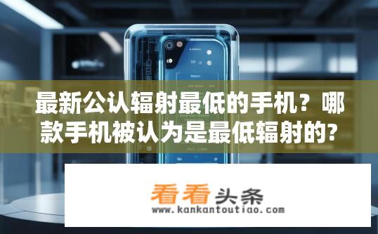 最新公认辐射最低的手机？哪款手机被认为是最低辐射的?