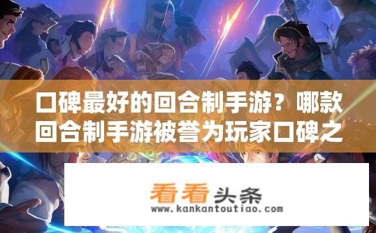 口碑最好的回合制手游？哪款回合制手游被誉为玩家口碑之王?