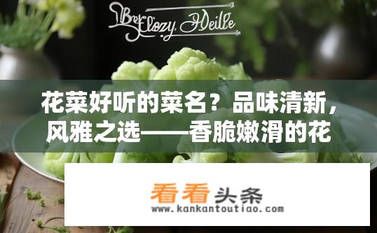 花菜好听的菜名？品味清新，风雅之选——香脆嫩滑的花菜名字推荐