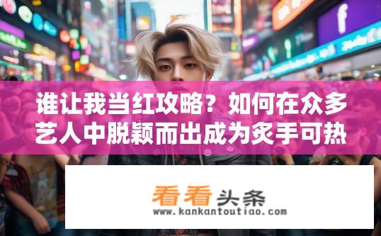 谁让我当红攻略？如何在众多艺人中脱颖而出成为炙手可热红人?