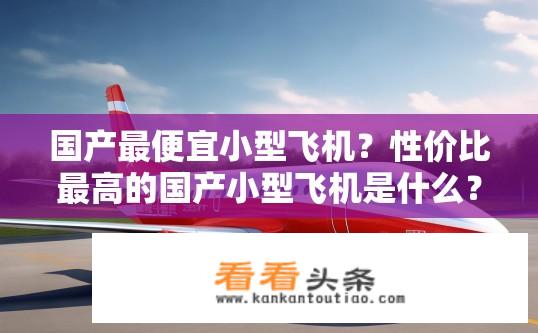 国产最便宜小型飞机？性价比最高的国产小型飞机是什么？