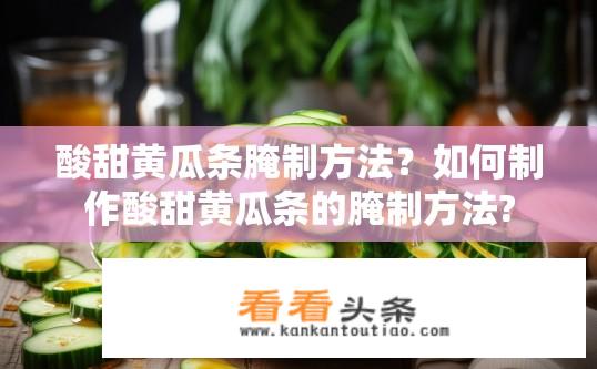 酸甜黄瓜条腌制方法？如何制作酸甜黄瓜条的腌制方法?
