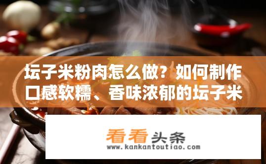 坛子米粉肉怎么做？如何制作口感软糯、香味浓郁的坛子米粉肉？