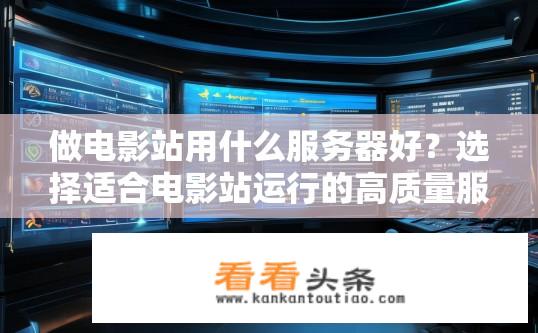 做电影站用什么服务器好？选择适合电影站运行的高质量服务器有哪些因素需要考虑？