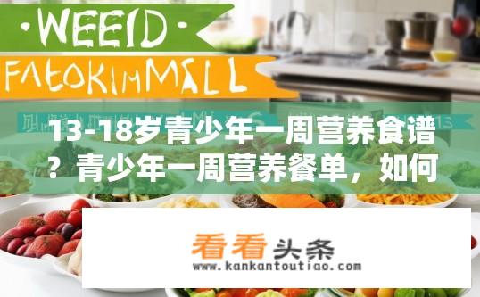 13-18岁青少年一周营养食谱？青少年一周营养餐单，如何在健康饮食中兼顾均衡摄入各营养素？