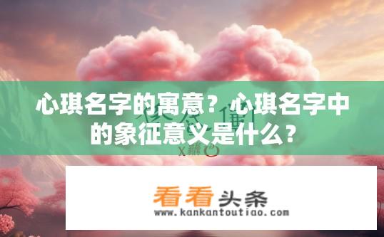 心琪名字的寓意？心琪名字中的象征意义是什么？