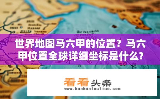 世界地图马六甲的位置？马六甲位置全球详细坐标是什么?