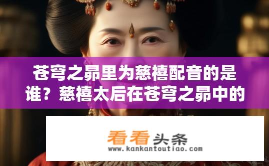 苍穹之昴里为慈禧配音的是谁？慈禧太后在苍穹之昴中的配音是谁？