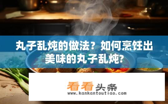 丸子乱炖的做法？如何烹饪出美味的丸子乱炖?