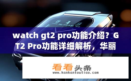 watch gt2 pro功能介绍？GT2 Pro功能详细解析，华丽外观与超强性能的究极之作吗？
