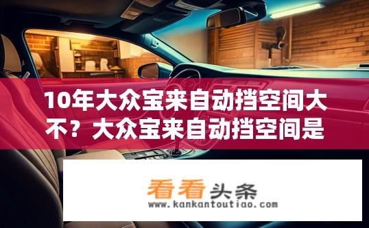 10年大众宝来自动挡空间大不？大众宝来自动挡空间是否宽敞舒适？十年品质如何展现？