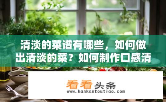 清淡的菜谱有哪些，如何做出清淡的菜？如何制作口感清新的清淡菜肴？