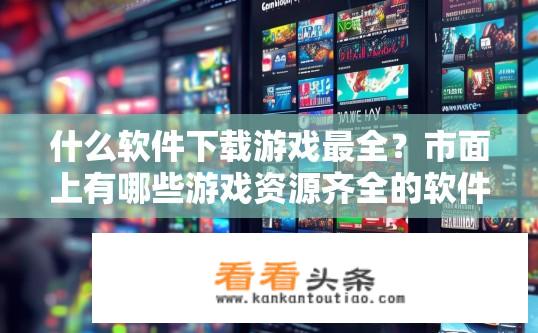 什么软件下载游戏最全？市面上有哪些游戏资源齐全的软件推荐下载?