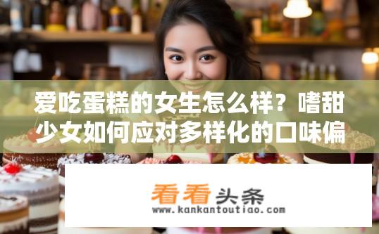 爱吃蛋糕的女生怎么样？嗜甜少女如何应对多样化的口味偏好，蛋糕的甜蜜俘虏与探寻多元美食人生?