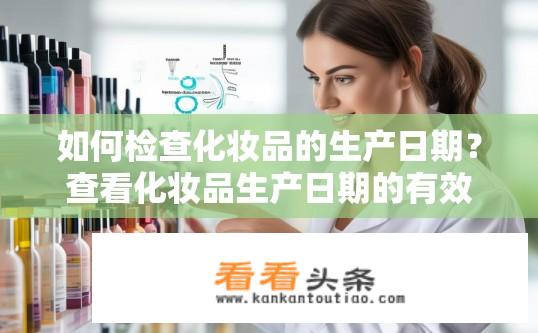 如何检查化妆品的生产日期？查看化妆品生产日期的有效方法是什么？