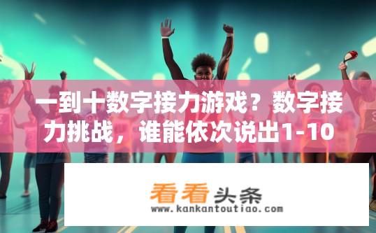 一到十数字接力游戏？数字接力挑战，谁能依次说出1-10的完整序列?