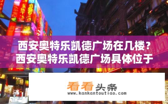 西安奥特乐凯德广场在几楼？西安奥特乐凯德广场具体位于第几层？
