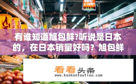 有谁知道旭包鲜?听说是日本的，在日本销量好吗？旭包鲜在日本市场反响如何？口碑如何？