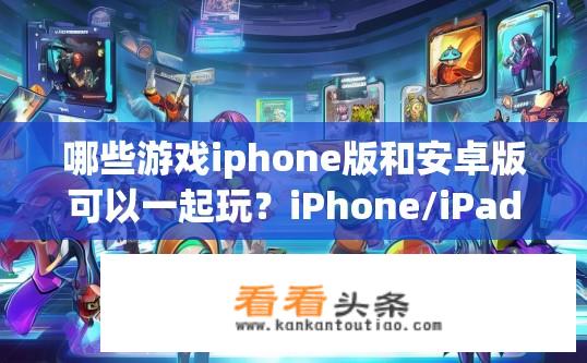 哪些游戏iphone版和安卓版可以一起玩？iPhone/iPad与安卓设备跨平台互通的游戏有哪些?