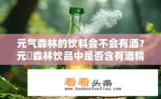 元气森林的饮料会不会有酒？元気森林饮品中是否含有酒精成分？