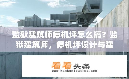 监狱建筑师停机坪怎么搞？监狱建筑师，停机坪设计与建造挑战及可能解决方案探索