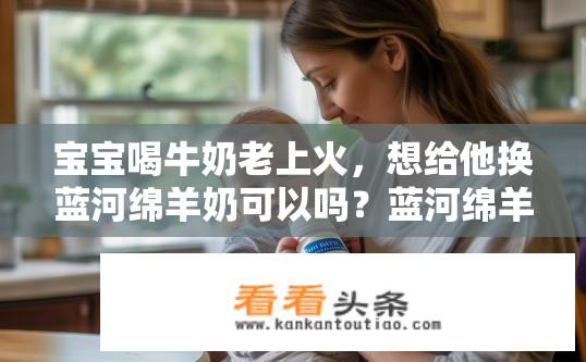 宝宝喝牛奶老上火，想给他换蓝河绵羊奶可以吗？蓝河绵羊奶与婴儿牛奶区别，上火是否适宜?