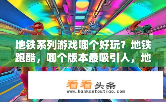 地铁系列游戏哪个好玩？地铁跑酷，哪个版本最吸引人，地铁题材的游戏哪种更令人难忘?