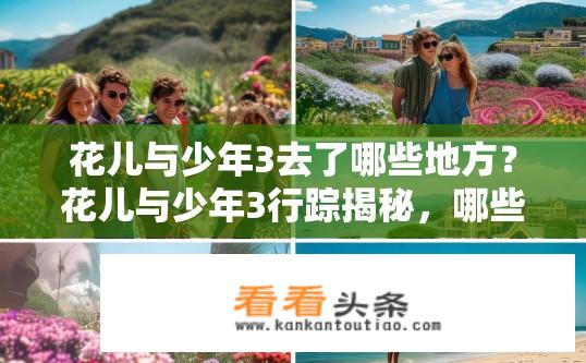 花儿与少年3去了哪些地方？花儿与少年3行踪揭秘，哪些地点留下了青春足迹？