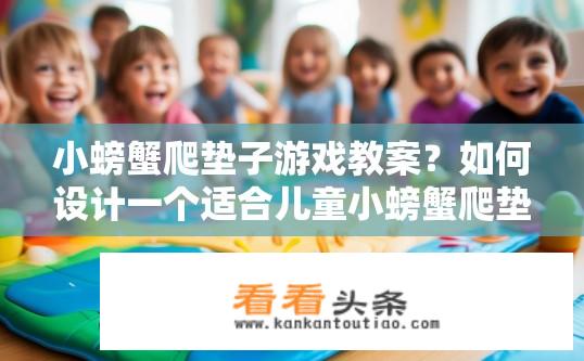 小螃蟹爬垫子游戏教案？如何设计一个适合儿童小螃蟹爬垫子游戏的教学方案？