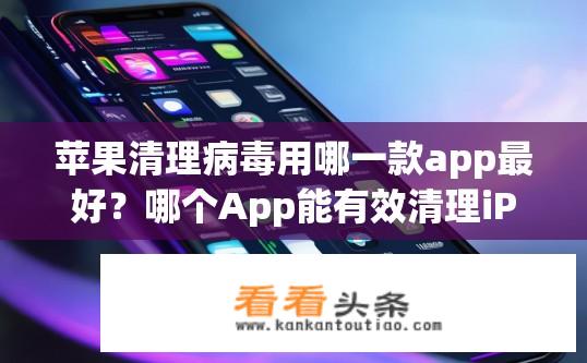 苹果清理病毒用哪一款app最好？哪个App能有效清理iPhone上的病毒和恶意软件?