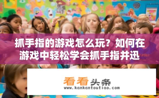 抓手指的游戏怎么玩？如何在游戏中轻松学会抓手指并迅速上手?