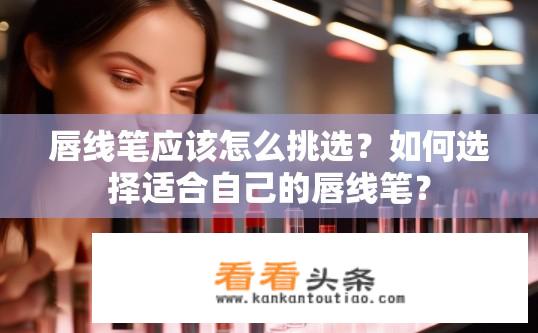 唇线笔应该怎么挑选？如何选择适合自己的唇线笔？