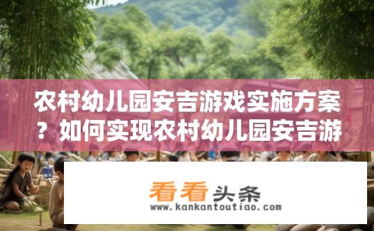 农村幼儿园安吉游戏实施方案？如何实现农村幼儿园安吉游戏化教育方案的实施与推广?