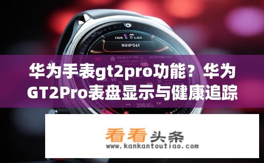 华为手表gt2pro功能？华为GT2Pro表盘显示与健康追踪的功能详细解析吗?