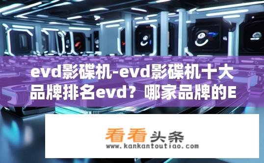 evd影碟机-evd影碟机十大品牌排名evd？哪家品牌的EVD影碟机口碑最好？