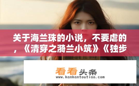 关于海兰珠的小说，不要虐的，《清穿之漪兰小筑》《独步天下》《那海兰珠》《海月明珠》都看过了？为何你对海兰珠系列作品只停留在部分阅读，并未全面深入体验其中情感深度与人物成长呢？