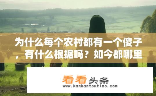 为什么每个农村都有一个傻子，有什么根据吗？如今都哪里去了？为何农村普遍存在痴呆儿现象？根源可能是什么？现状又是如何？