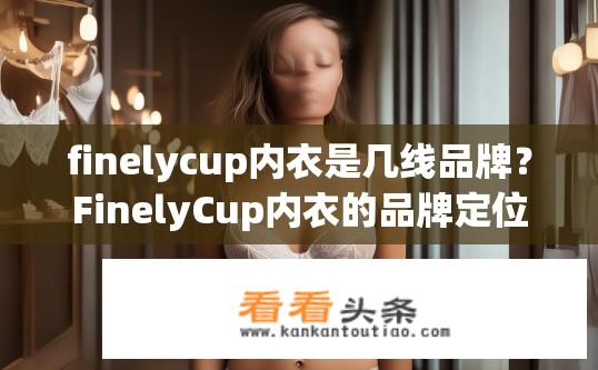 finelycup内衣是几线品牌？FinelyCup内衣的品牌定位及生产线深度探析，细数一线与二线品牌区别在哪？