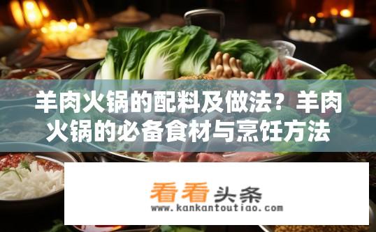 羊肉火锅的配料及做法？羊肉火锅的必备食材与烹饪方法介绍